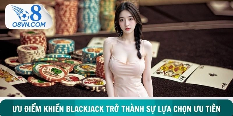 Ưu điểm vượt trội khiến blackjack trở thành sự lựa chọn ưu tiên